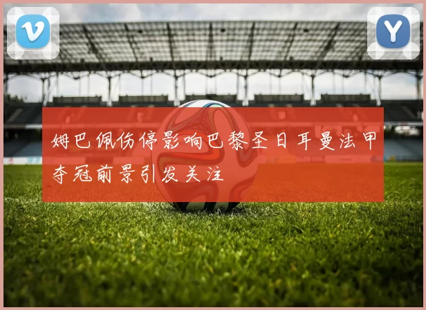 姆巴佩伤停影响巴黎圣日耳曼法甲夺冠前景引发关注