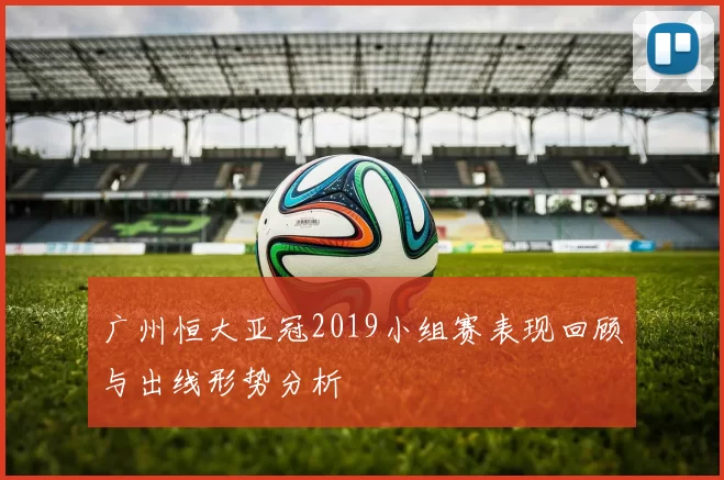 广州恒大亚冠2019小组赛表现回顾与出线形势分析
