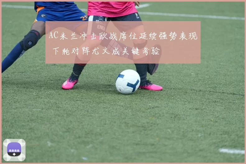 AC米兰冲击欧战席位延续强势表现 下轮对阵尤文成关键考验
