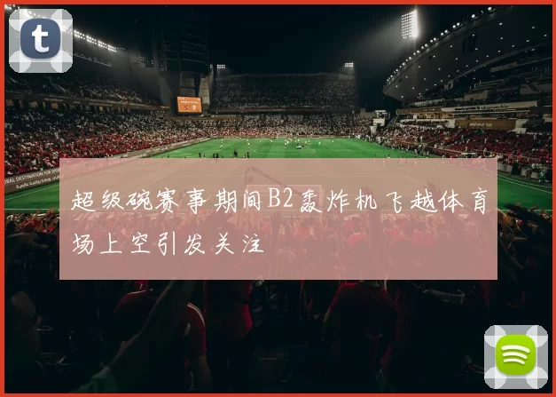 超级碗赛事期间B2轰炸机飞越体育场上空引发关注