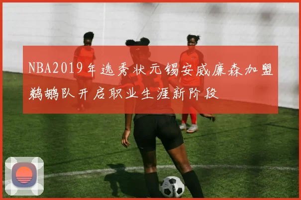 NBA2019年选秀状元锡安威廉森加盟鹈鹕队开启职业生涯新阶段