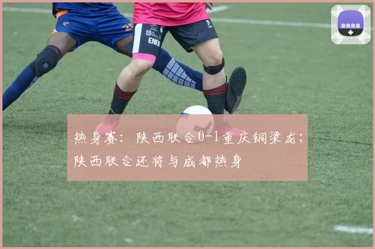 热身赛：陕西联合0-1重庆铜梁龙；陕西联合还将与成都热身