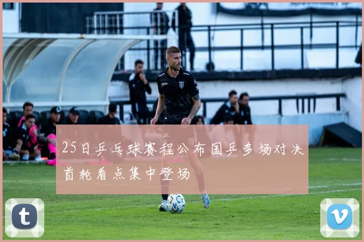 25日乒乓球赛程公布国乒多场对决首轮看点集中登场