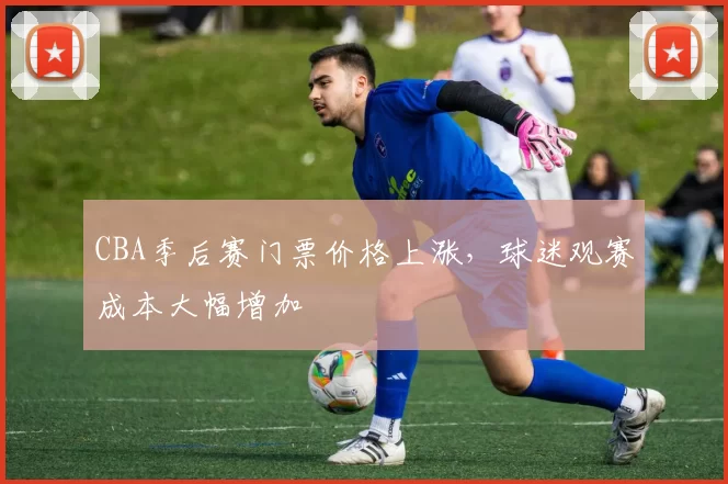 CBA季后赛门票价格上涨，球迷观赛成本大幅增加