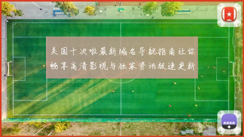 美国十次啦最新域名导航指南让你畅享高清影视与独家资讯极速更新