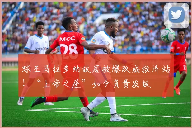 球王马拉多纳故居被爆改成救济站！“上帝之屋”如今负责发饭