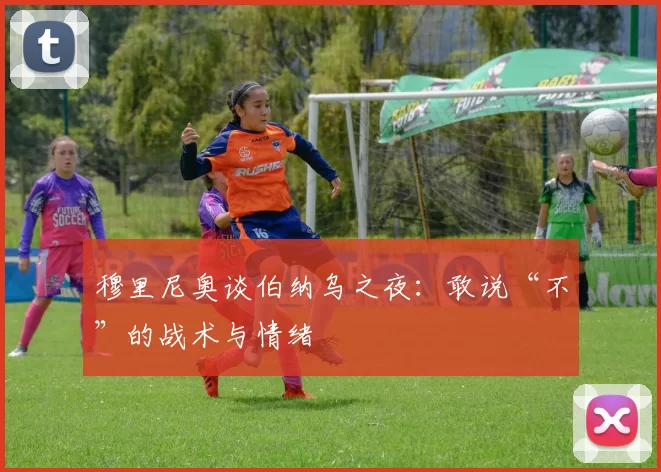 穆里尼奥谈伯纳乌之夜：敢说“不”的战术与情绪