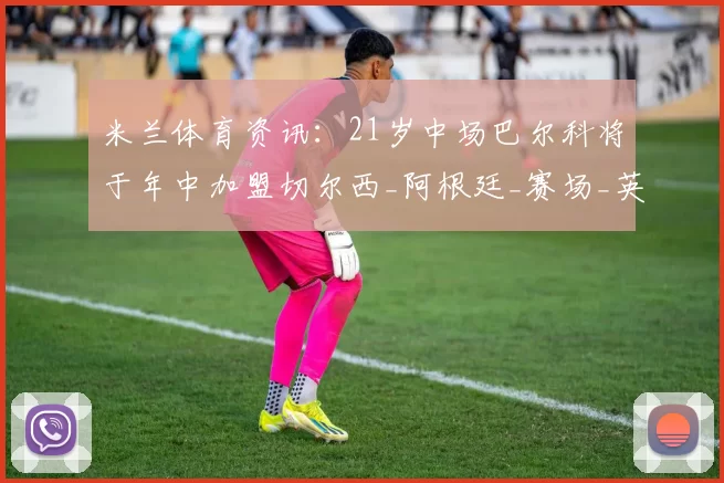 米兰体育资讯：21岁中场巴尔科将于年中加盟切尔西_阿根廷_赛场_英超