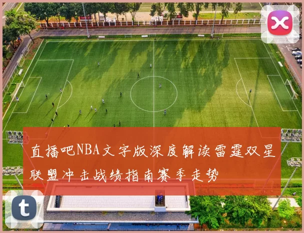 直播吧NBA文字版深度解读雷霆双星联盟冲击战绩指南赛季走势