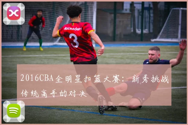 2016CBA全明星扣篮大赛：新秀挑战传统高手的对决