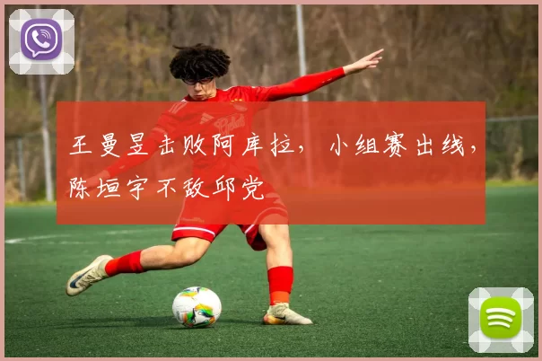 王曼昱击败阿库拉，小组赛出线，陈垣宇不敌邱党