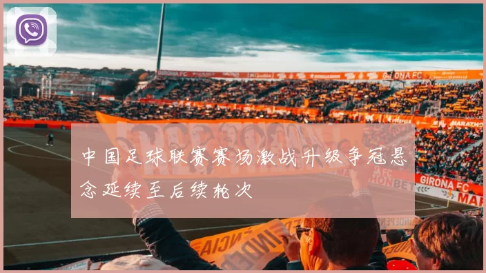 中国足球联赛赛场激战升级争冠悬念延续至后续轮次