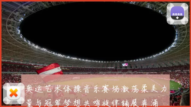 奥运艺术体操音乐赛场激荡柔美力量与冠军梦想共鸣旋律铺展奔涌