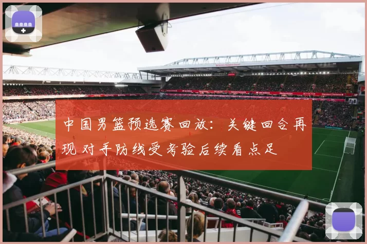 中国男篮预选赛回放：关键回合再现 对手防线受考验后续看点足