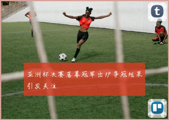 亚洲杯决赛落幕冠军出炉争冠结果引发关注