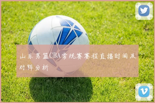 山东男篮CBA常规赛赛程直播时间及对阵分析