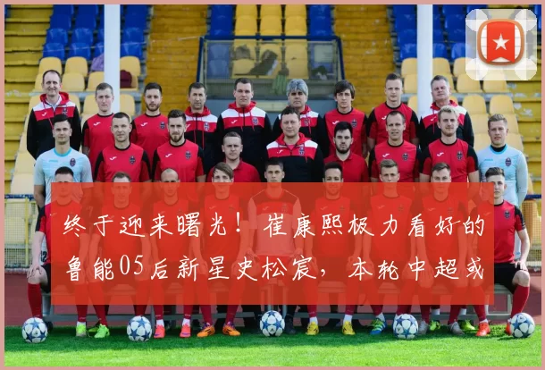 终于迎来曙光！崔康熙极力看好的鲁能05后新星史松宸，本轮中超或将首秀_彭啸_国足_朱辰杰