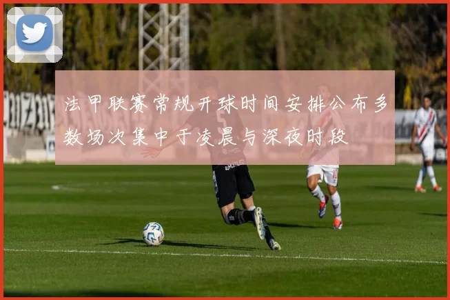 法甲联赛常规开球时间安排公布多数场次集中于凌晨与深夜时段