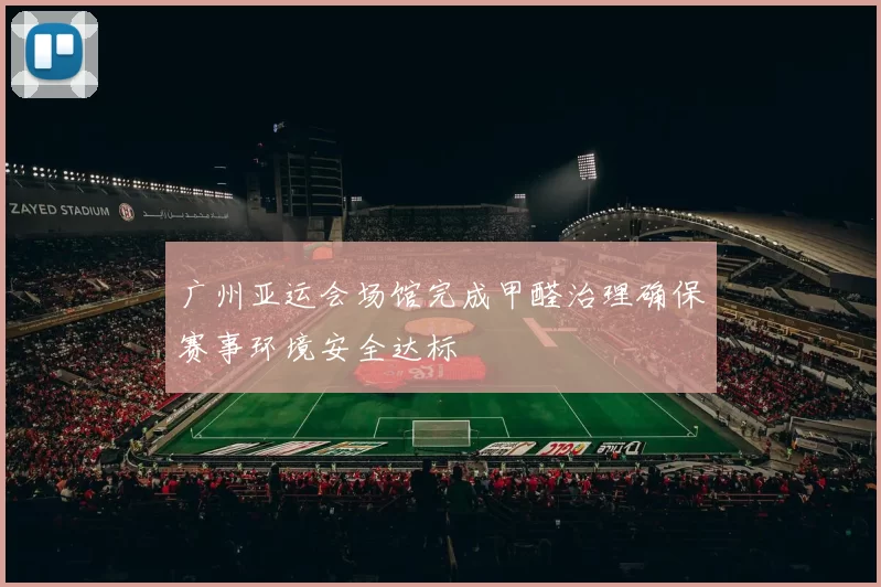 广州亚运会场馆完成甲醛治理确保赛事环境安全达标