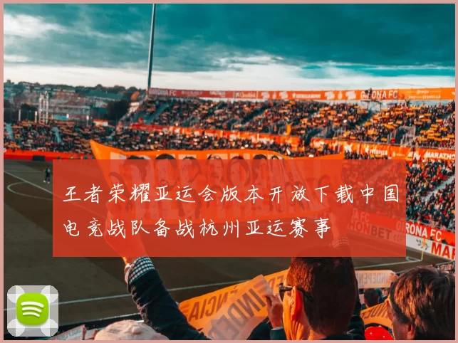 王者荣耀亚运会版本开放下载中国电竞战队备战杭州亚运赛事