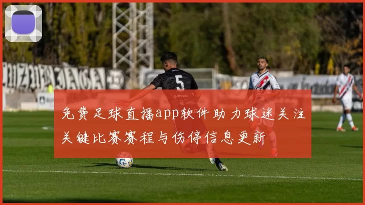 免费足球直播app软件助力球迷关注关键比赛赛程与伤停信息更新