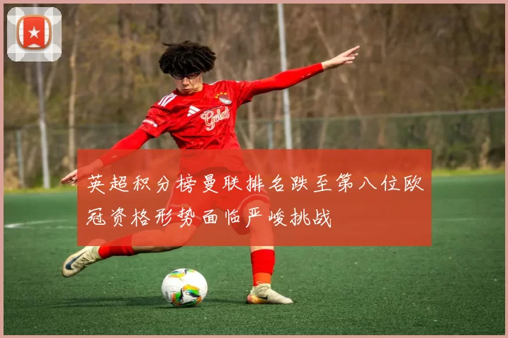 英超积分榜曼联排名跌至第八位欧冠资格形势面临严峻挑战