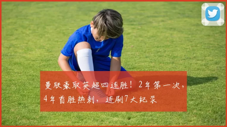 曼联豪取英超四连胜！2年第一次，4年首胜热刺，连刷7大纪录