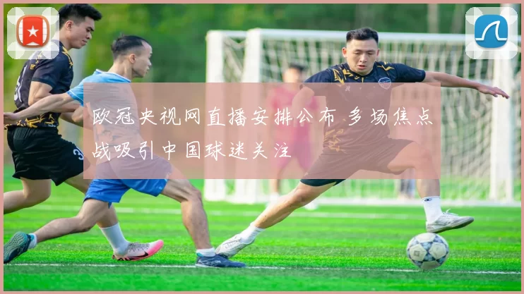 欧冠央视网直播安排公布 多场焦点战吸引中国球迷关注