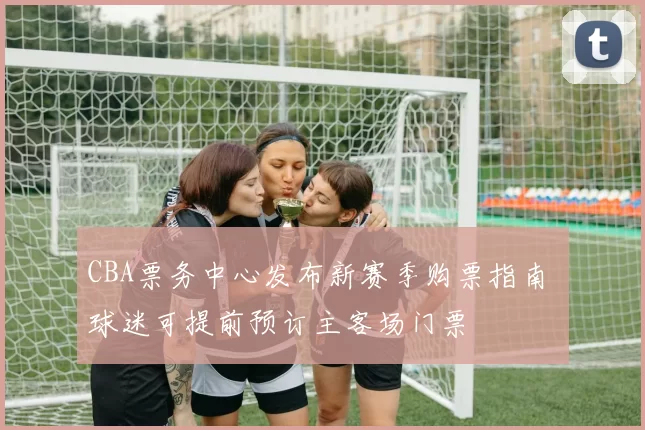 CBA票务中心发布新赛季购票指南 球迷可提前预订主客场门票