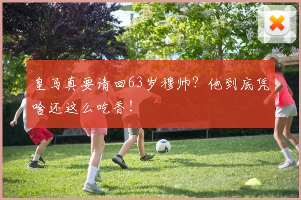 皇马真要请回63岁穆帅？他到底凭啥还这么吃香！