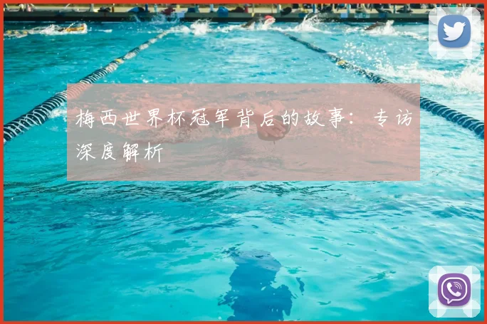 梅西世界杯冠军背后的故事:专访深度解析