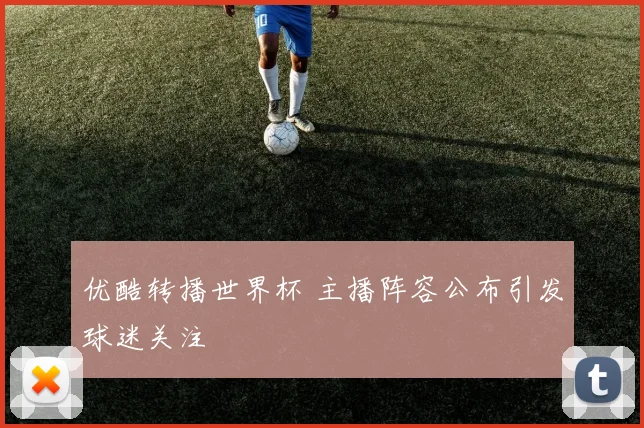 优酷转播世界杯 主播阵容公布引发球迷关注