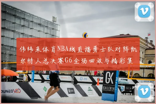伟纬来体育NBA线直播勇士队对阵凯尔特人总决赛G6全场回放与精彩集锦