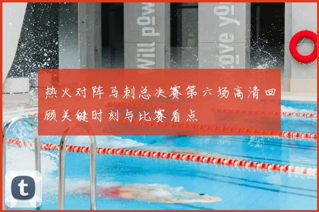 热火对阵马刺总决赛第六场高清回顾关键时刻与比赛看点