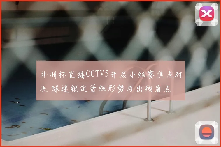 非洲杯直播CCTV5开启小组赛焦点对决 球迷锁定晋级形势与出线看点
