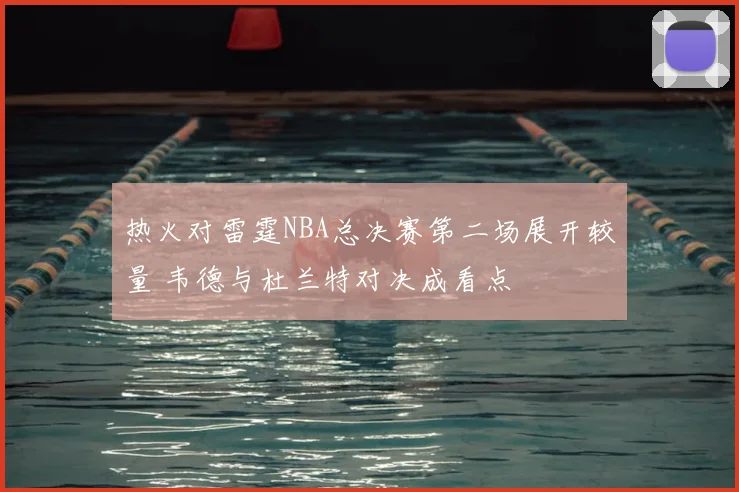 热火对雷霆NBA总决赛第二场展开较量 韦德与杜兰特对决成看点