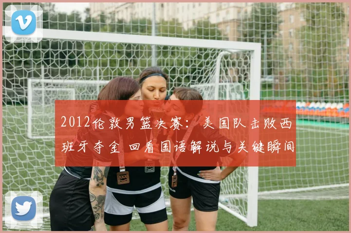 2012伦敦男篮决赛:美国队击败西班牙夺金 回看国语解说与关键瞬间