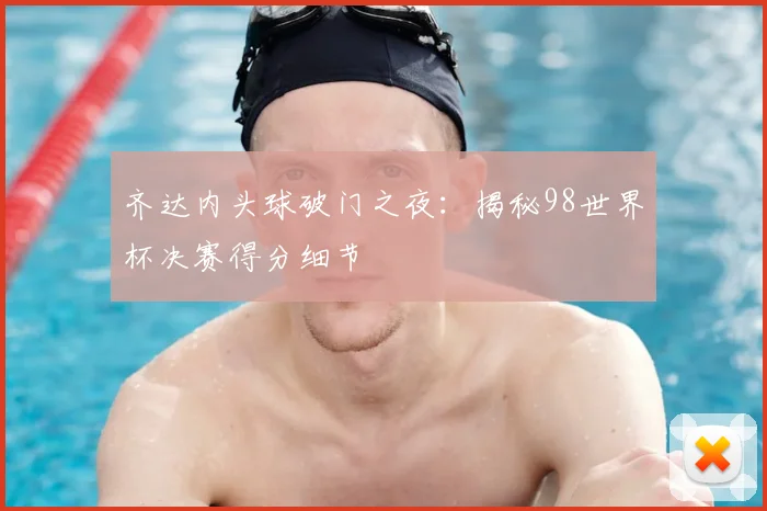齐达内头球破门之夜:揭秘98世界杯决赛得分细节