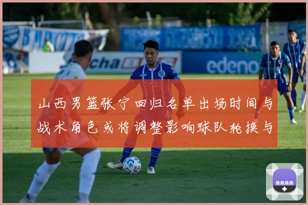山西男篮张宁回归名单出场时间与战术角色或将调整影响球队轮换与攻防端