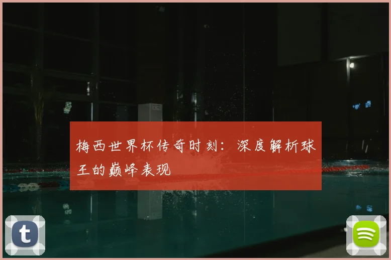 梅西世界杯传奇时刻:深度解析球王的巅峰表现