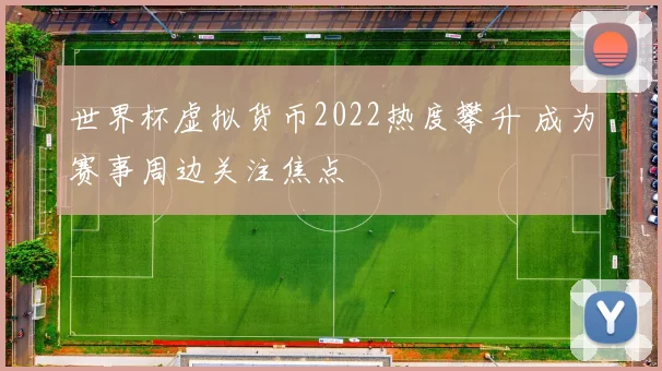 世界杯虚拟货币2022热度攀升 成为赛事周边关注焦点