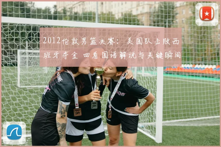 2012伦敦男篮决赛：美国队击败西班牙夺金 回看国语解说与关键瞬间