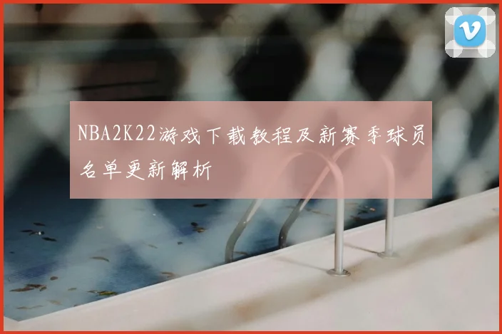 NBA2K22游戏下载教程及新赛季球员名单更新解析