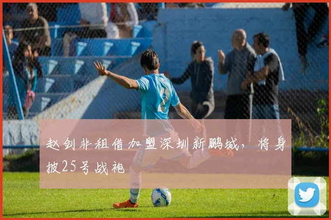 赵剑非租借加盟深圳新鹏城,将身披25号战袍