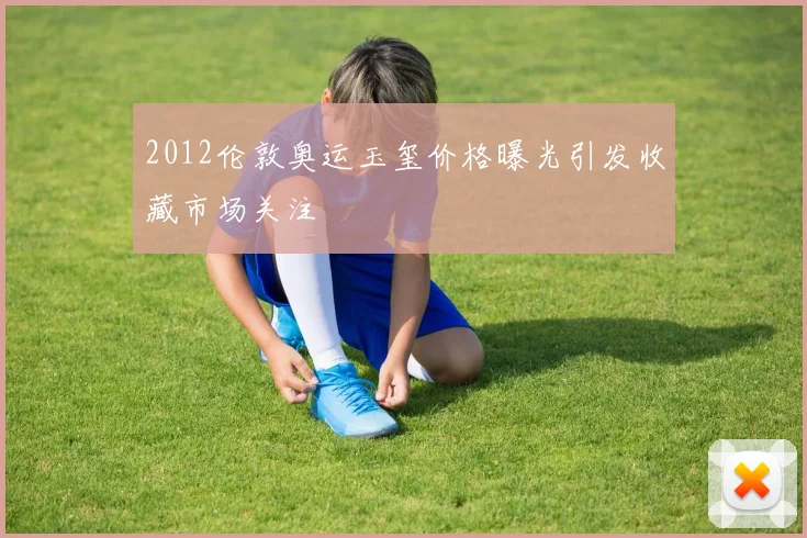 2012伦敦奥运玉玺价格曝光引发收藏市场关注