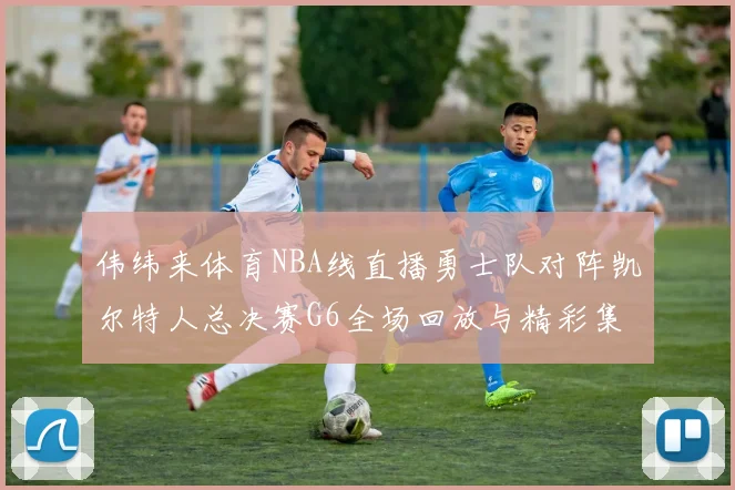 伟纬来体育NBA线直播勇士队对阵凯尔特人总决赛G6全场回放与精彩集锦