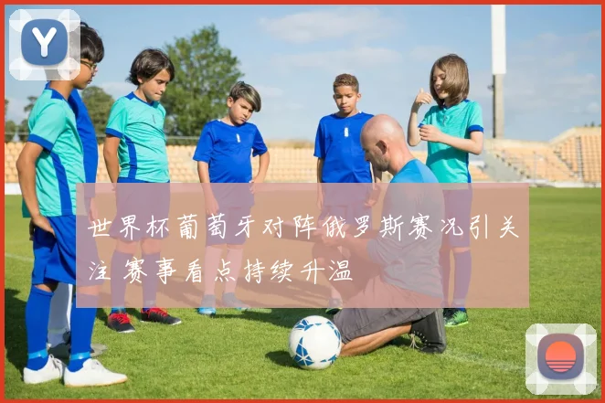 世界杯葡萄牙对阵俄罗斯赛况引关注 赛事看点持续升温
