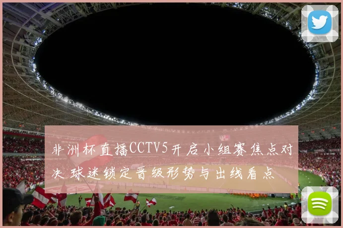 非洲杯直播CCTV5开启小组赛焦点对决 球迷锁定晋级形势与出线看点