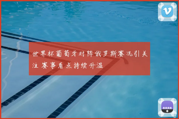 世界杯葡萄牙对阵俄罗斯赛况引关注 赛事看点持续升温