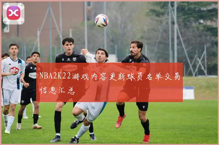NBA2K22游戏内容更新球员名单交易信息汇总